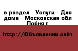  в раздел : Услуги » Для дома . Московская обл.,Лобня г.